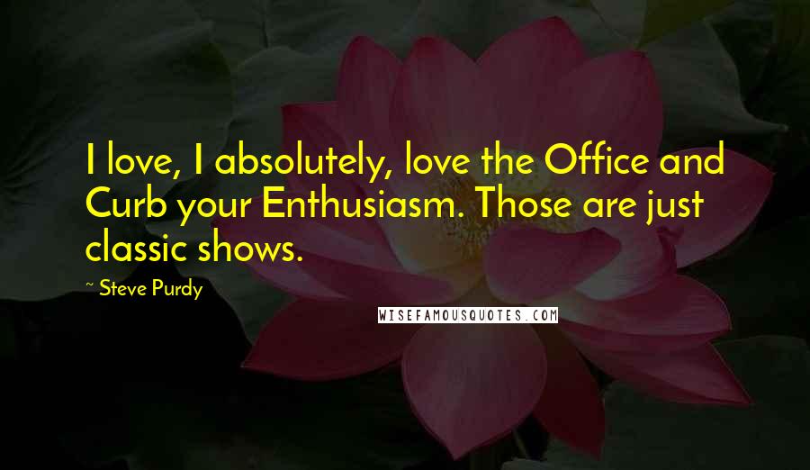 Steve Purdy Quotes: I love, I absolutely, love the Office and Curb your Enthusiasm. Those are just classic shows.