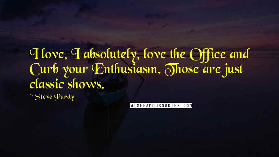 Steve Purdy Quotes: I love, I absolutely, love the Office and Curb your Enthusiasm. Those are just classic shows.