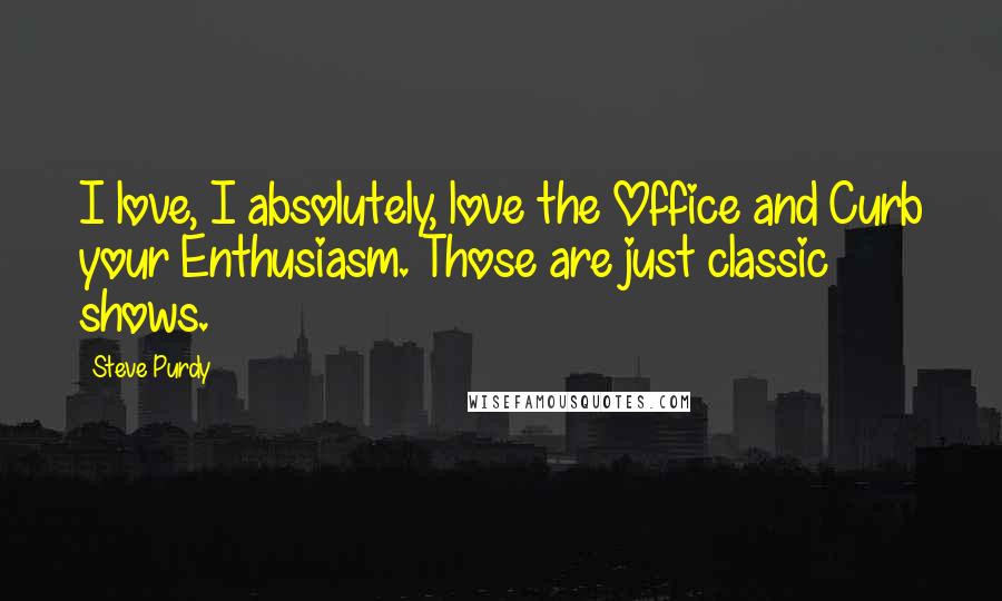 Steve Purdy Quotes: I love, I absolutely, love the Office and Curb your Enthusiasm. Those are just classic shows.