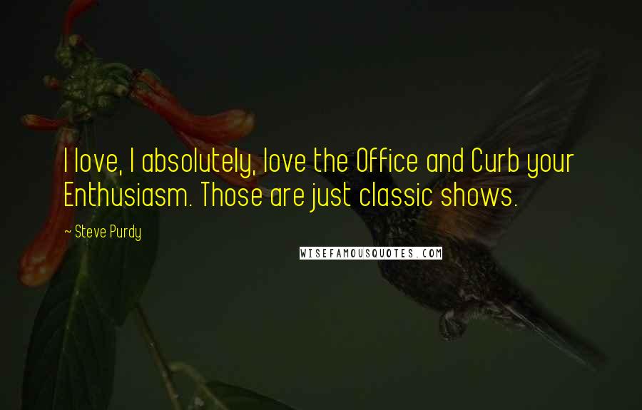 Steve Purdy Quotes: I love, I absolutely, love the Office and Curb your Enthusiasm. Those are just classic shows.