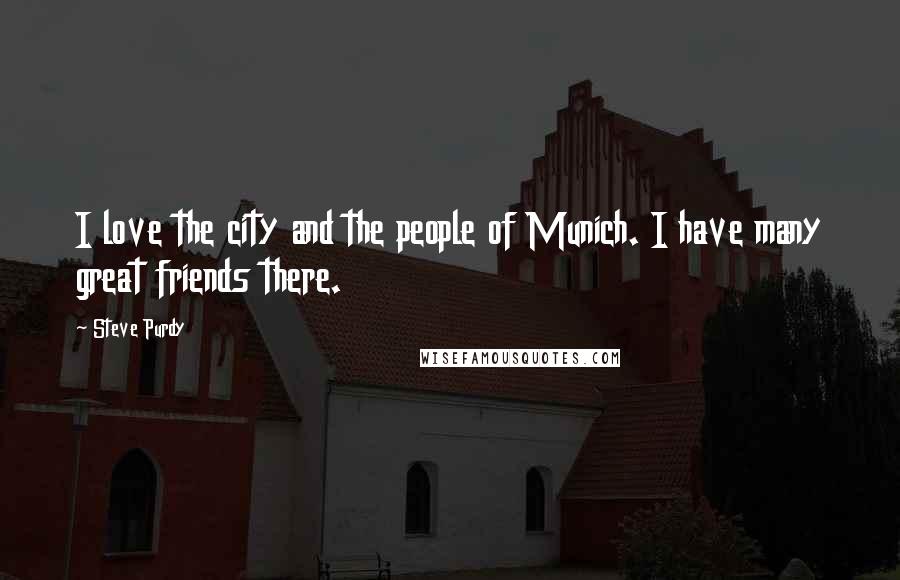 Steve Purdy Quotes: I love the city and the people of Munich. I have many great friends there.