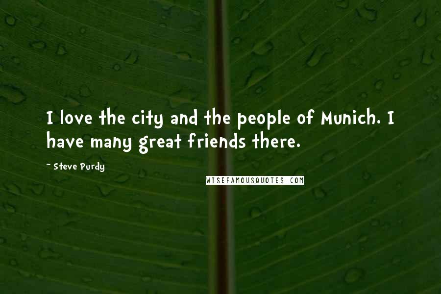 Steve Purdy Quotes: I love the city and the people of Munich. I have many great friends there.