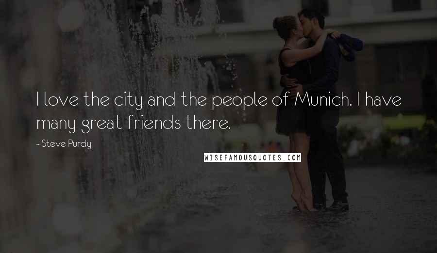 Steve Purdy Quotes: I love the city and the people of Munich. I have many great friends there.