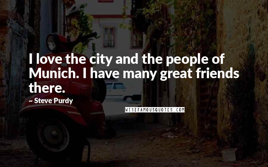 Steve Purdy Quotes: I love the city and the people of Munich. I have many great friends there.