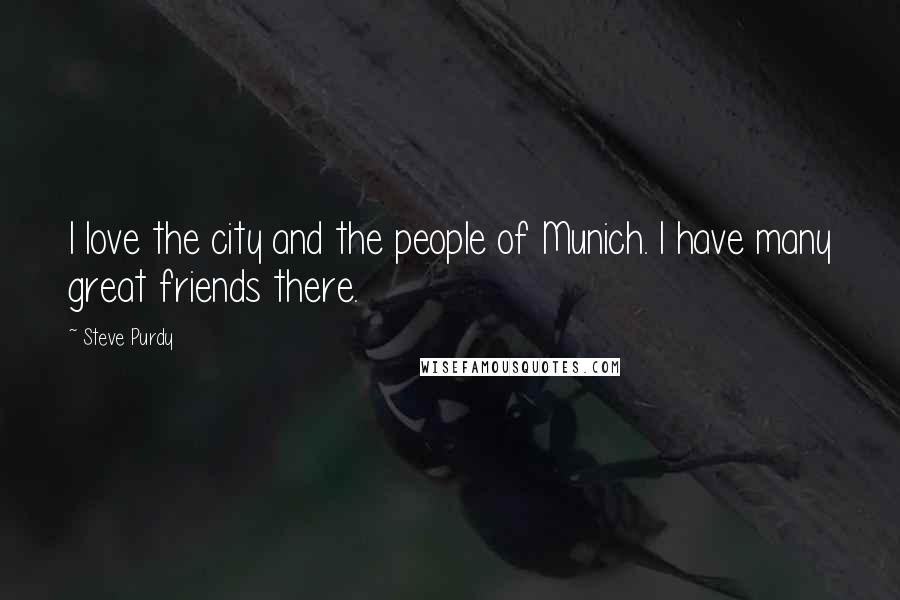 Steve Purdy Quotes: I love the city and the people of Munich. I have many great friends there.
