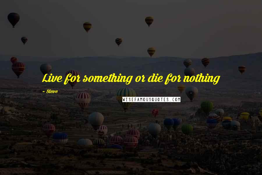 Steve Quotes: Live for something or die for nothing