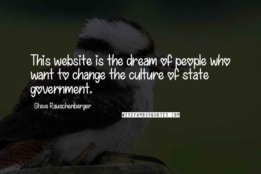 Steve Rauschenberger Quotes: This website is the dream of people who want to change the culture of state government.