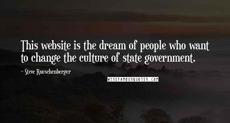 Steve Rauschenberger Quotes: This website is the dream of people who want to change the culture of state government.