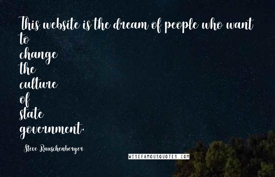 Steve Rauschenberger Quotes: This website is the dream of people who want to change the culture of state government.