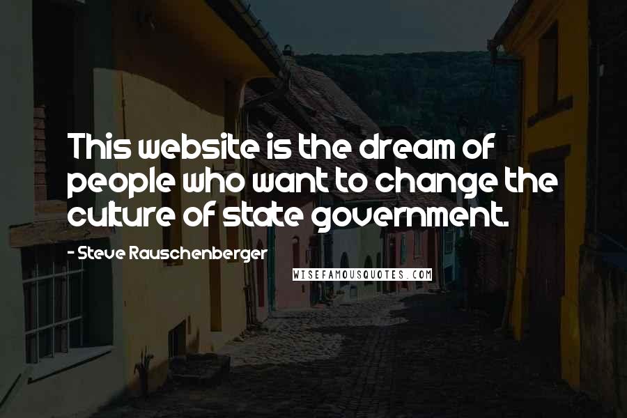Steve Rauschenberger Quotes: This website is the dream of people who want to change the culture of state government.
