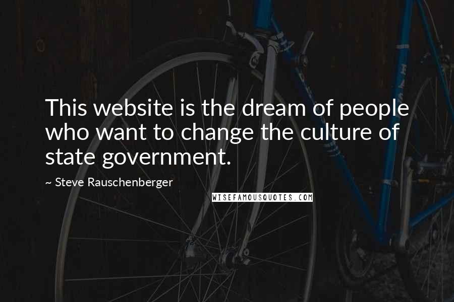 Steve Rauschenberger Quotes: This website is the dream of people who want to change the culture of state government.