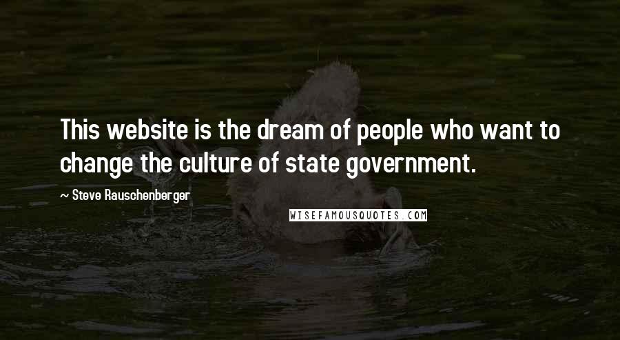 Steve Rauschenberger Quotes: This website is the dream of people who want to change the culture of state government.