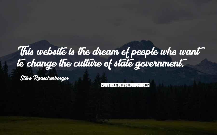 Steve Rauschenberger Quotes: This website is the dream of people who want to change the culture of state government.