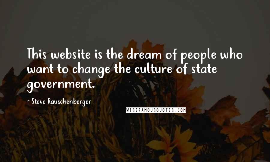 Steve Rauschenberger Quotes: This website is the dream of people who want to change the culture of state government.