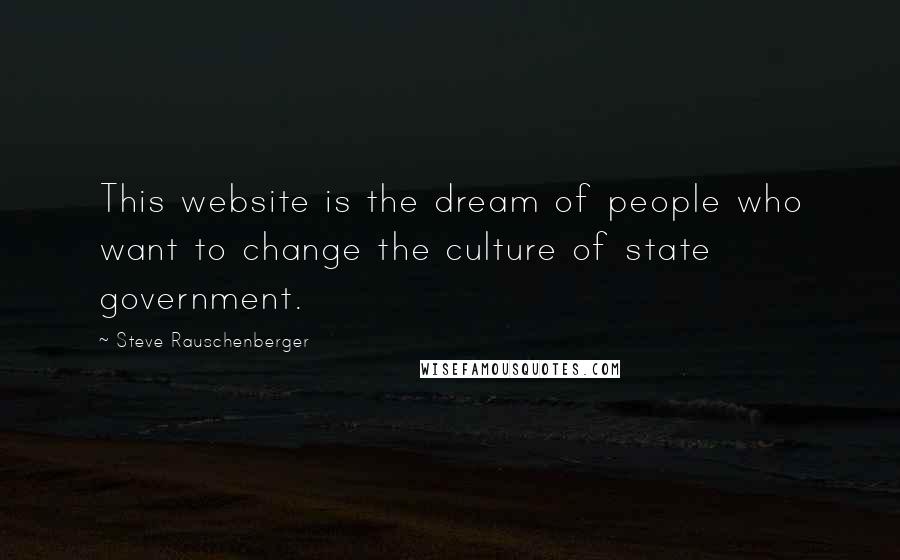 Steve Rauschenberger Quotes: This website is the dream of people who want to change the culture of state government.