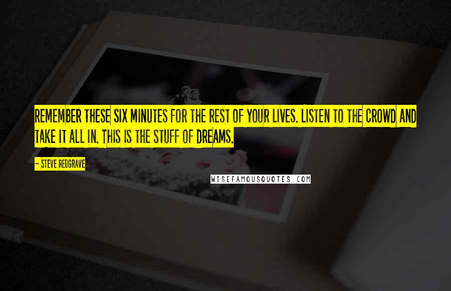 Steve Redgrave Quotes: Remember these six minutes for the rest of your lives. Listen to the crowd and take it all in. This is the stuff of dreams.