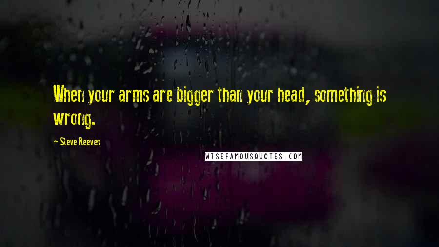 Steve Reeves Quotes: When your arms are bigger than your head, something is wrong.