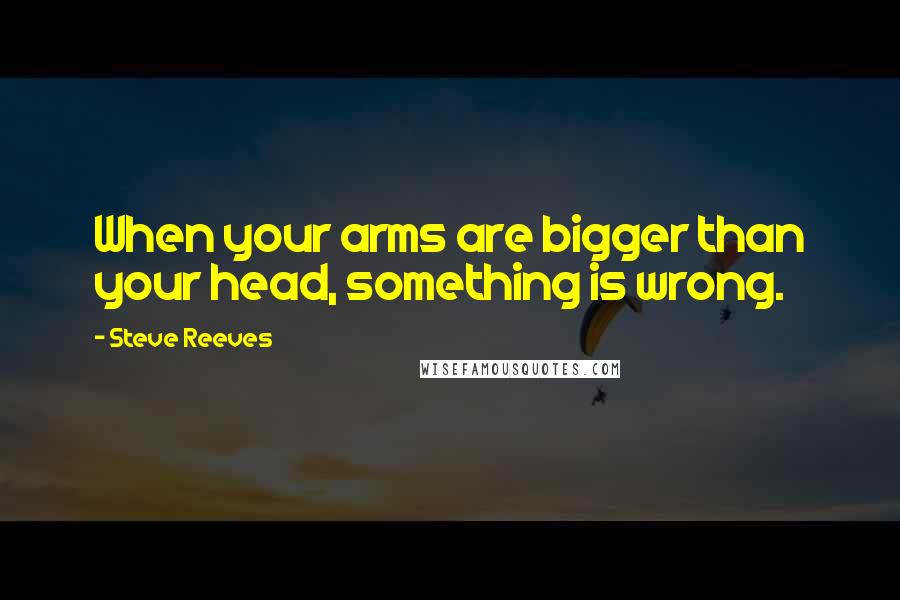 Steve Reeves Quotes: When your arms are bigger than your head, something is wrong.