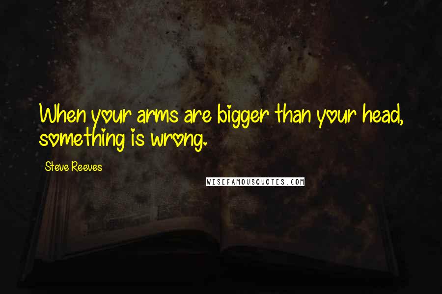 Steve Reeves Quotes: When your arms are bigger than your head, something is wrong.