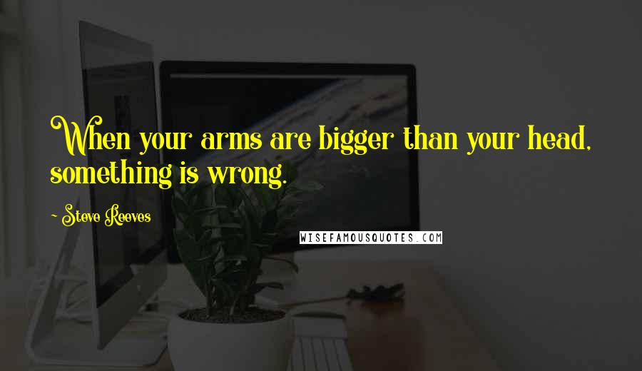 Steve Reeves Quotes: When your arms are bigger than your head, something is wrong.