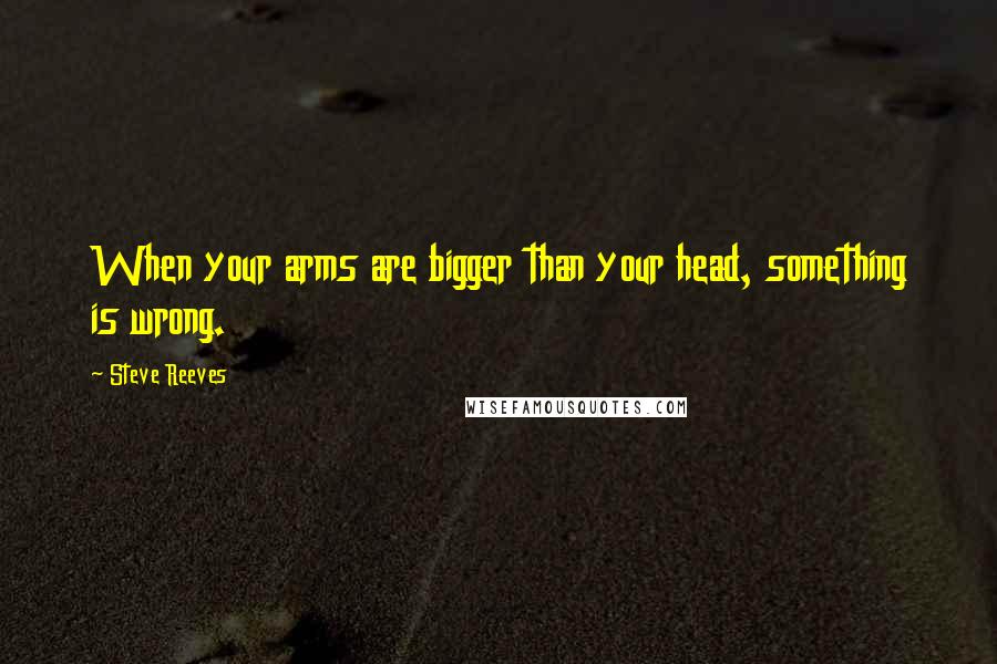 Steve Reeves Quotes: When your arms are bigger than your head, something is wrong.