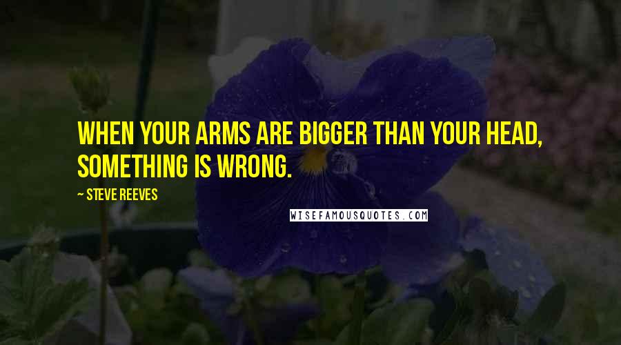 Steve Reeves Quotes: When your arms are bigger than your head, something is wrong.