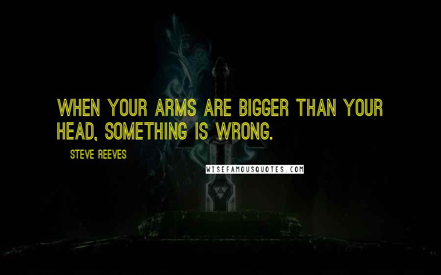 Steve Reeves Quotes: When your arms are bigger than your head, something is wrong.