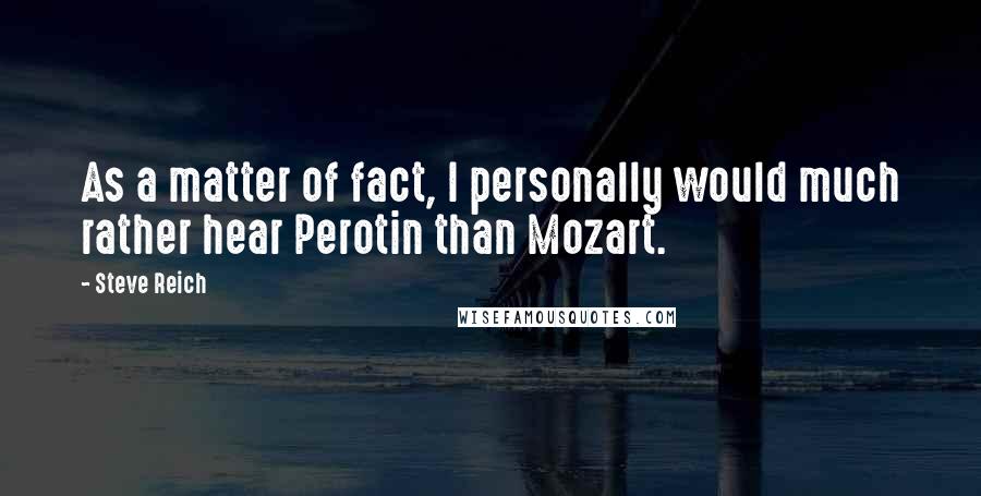 Steve Reich Quotes: As a matter of fact, I personally would much rather hear Perotin than Mozart.