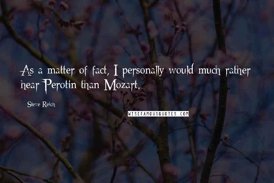 Steve Reich Quotes: As a matter of fact, I personally would much rather hear Perotin than Mozart.
