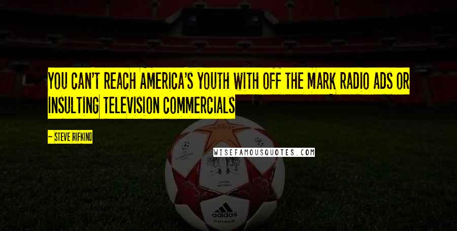 Steve Rifkind Quotes: You can't reach America's youth with off the mark radio ads or insulting television commercials