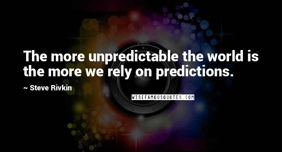 Steve Rivkin Quotes: The more unpredictable the world is the more we rely on predictions.