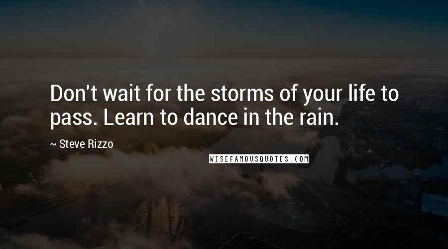 Steve Rizzo Quotes: Don't wait for the storms of your life to pass. Learn to dance in the rain.