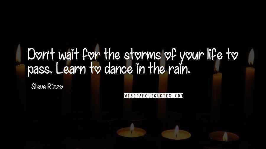 Steve Rizzo Quotes: Don't wait for the storms of your life to pass. Learn to dance in the rain.