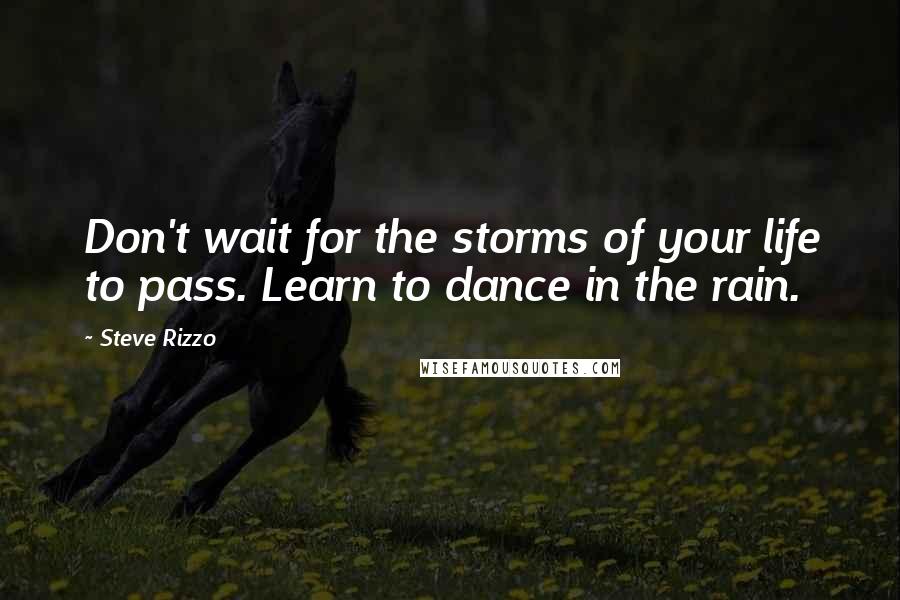 Steve Rizzo Quotes: Don't wait for the storms of your life to pass. Learn to dance in the rain.