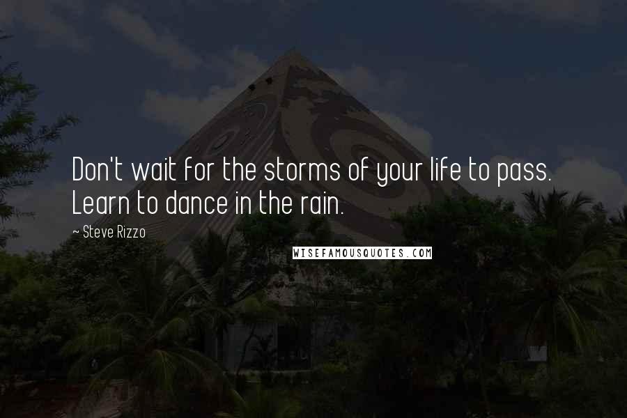 Steve Rizzo Quotes: Don't wait for the storms of your life to pass. Learn to dance in the rain.