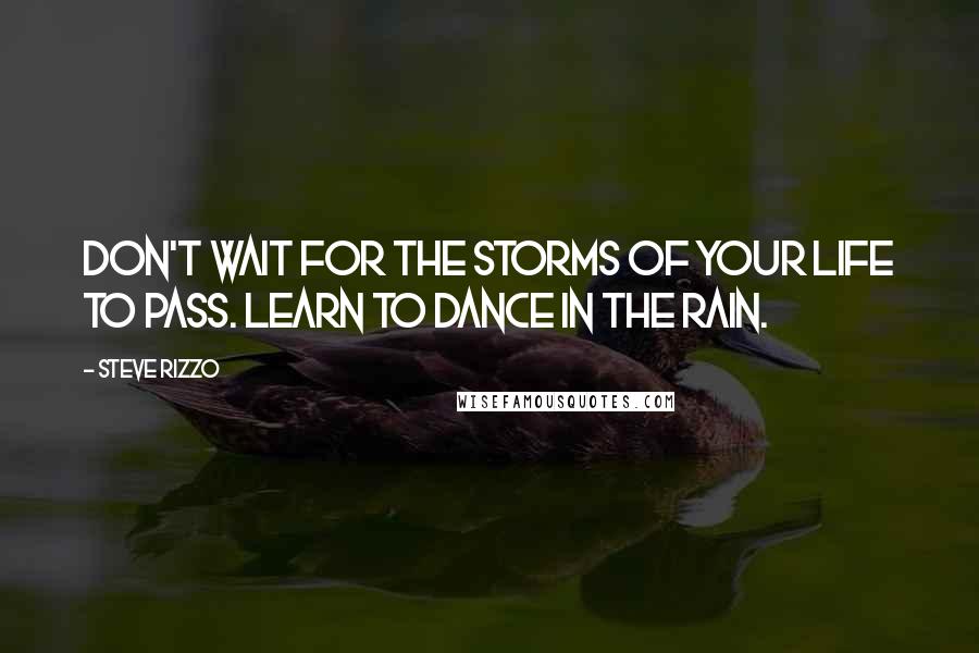 Steve Rizzo Quotes: Don't wait for the storms of your life to pass. Learn to dance in the rain.