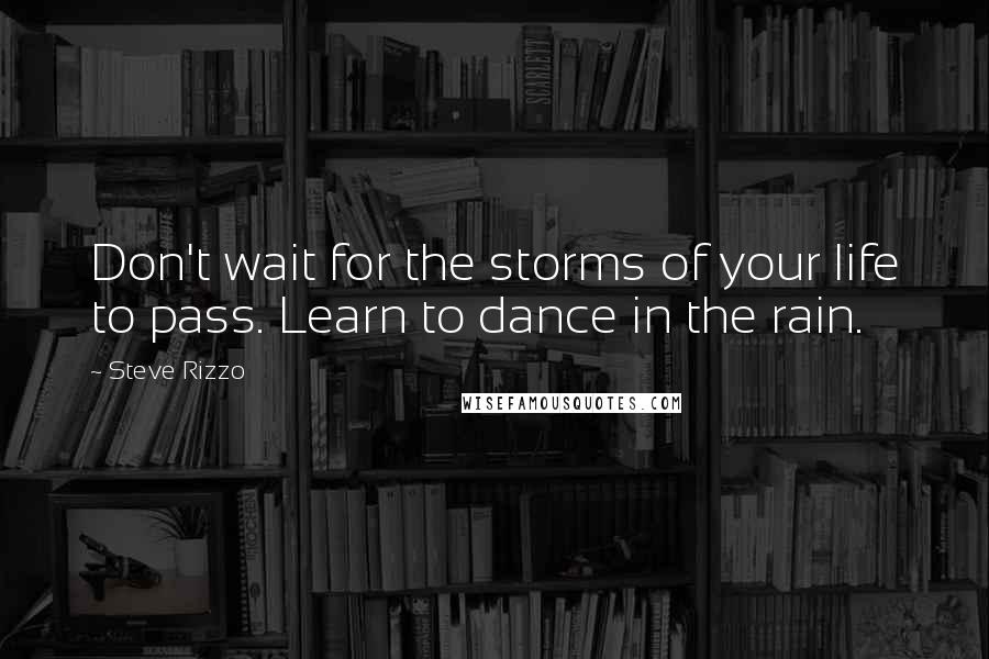 Steve Rizzo Quotes: Don't wait for the storms of your life to pass. Learn to dance in the rain.