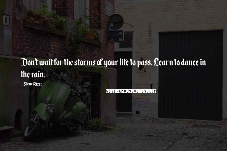 Steve Rizzo Quotes: Don't wait for the storms of your life to pass. Learn to dance in the rain.