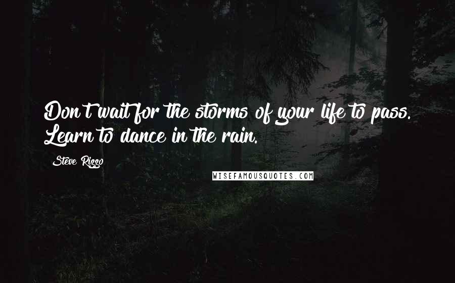 Steve Rizzo Quotes: Don't wait for the storms of your life to pass. Learn to dance in the rain.