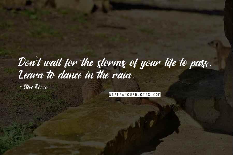 Steve Rizzo Quotes: Don't wait for the storms of your life to pass. Learn to dance in the rain.