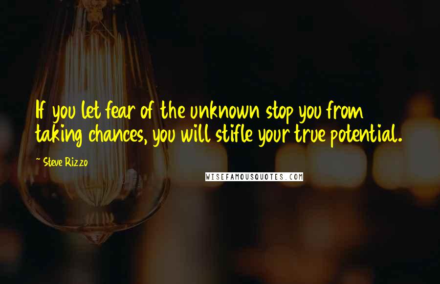 Steve Rizzo Quotes: If you let fear of the unknown stop you from taking chances, you will stifle your true potential.