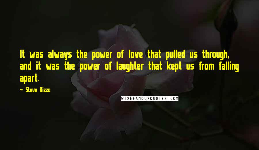 Steve Rizzo Quotes: It was always the power of love that pulled us through, and it was the power of laughter that kept us from falling apart.