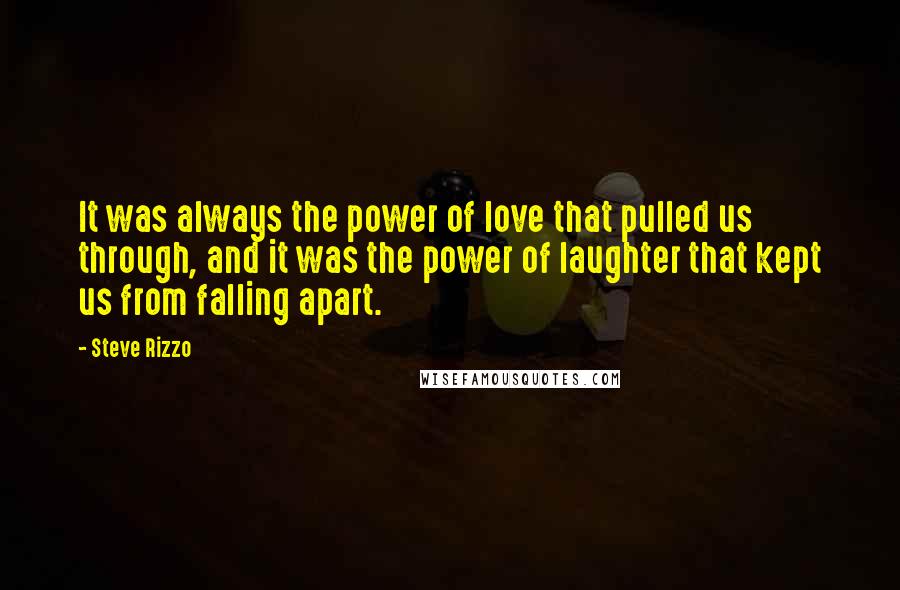 Steve Rizzo Quotes: It was always the power of love that pulled us through, and it was the power of laughter that kept us from falling apart.