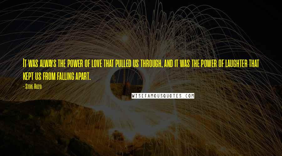 Steve Rizzo Quotes: It was always the power of love that pulled us through, and it was the power of laughter that kept us from falling apart.