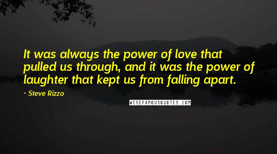 Steve Rizzo Quotes: It was always the power of love that pulled us through, and it was the power of laughter that kept us from falling apart.