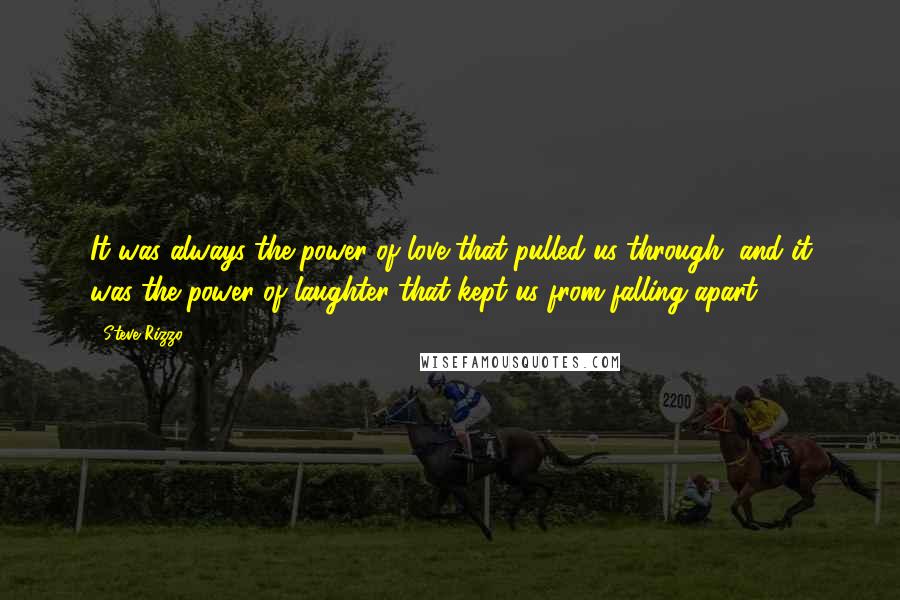 Steve Rizzo Quotes: It was always the power of love that pulled us through, and it was the power of laughter that kept us from falling apart.