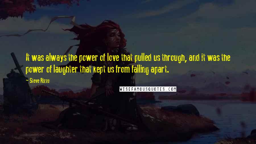 Steve Rizzo Quotes: It was always the power of love that pulled us through, and it was the power of laughter that kept us from falling apart.