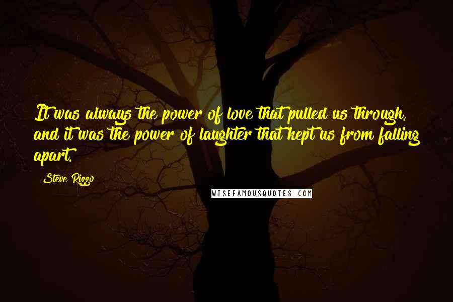 Steve Rizzo Quotes: It was always the power of love that pulled us through, and it was the power of laughter that kept us from falling apart.