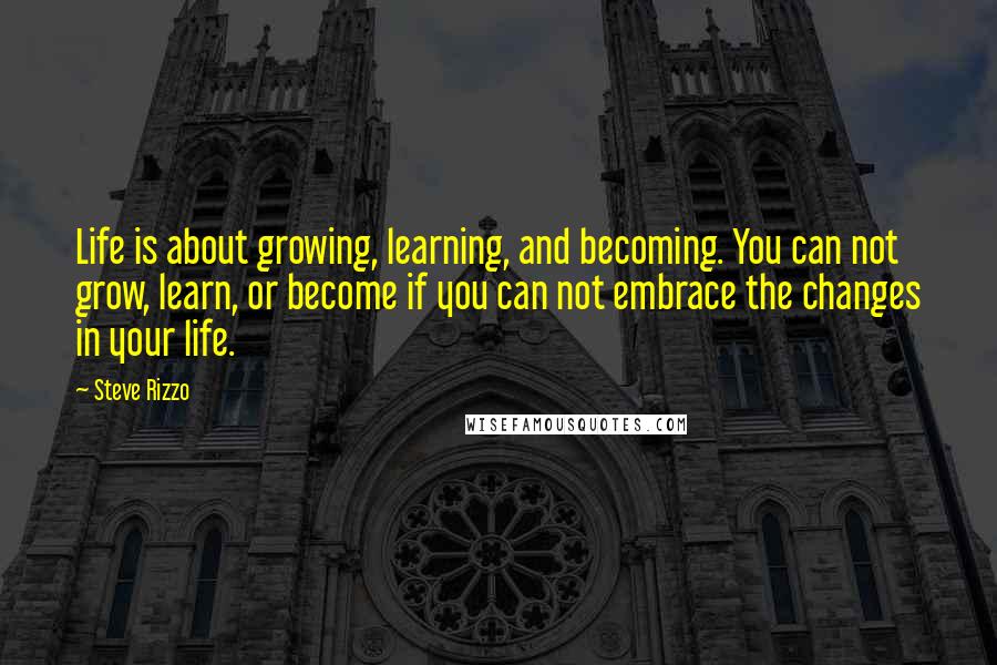 Steve Rizzo Quotes: Life is about growing, learning, and becoming. You can not grow, learn, or become if you can not embrace the changes in your life.