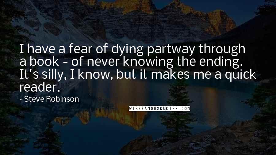 Steve Robinson Quotes: I have a fear of dying partway through a book - of never knowing the ending. It's silly, I know, but it makes me a quick reader.